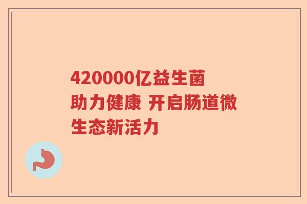420000亿益生菌助力健康 开启肠道微生态新活力