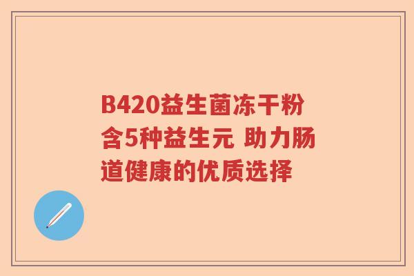 B420益生菌冻干粉含5种益生元 助力肠道健康的优质选择