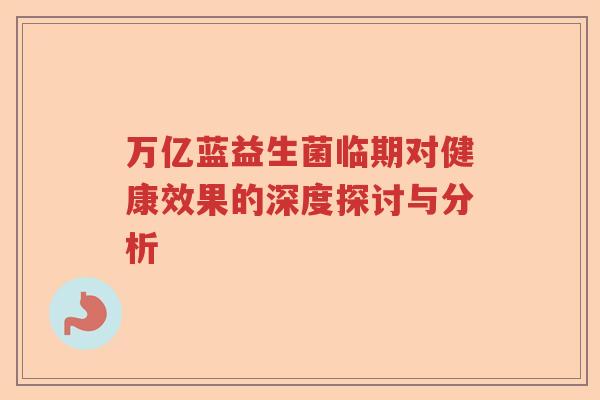 万亿蓝益生菌临期对健康效果的深度探讨与分析