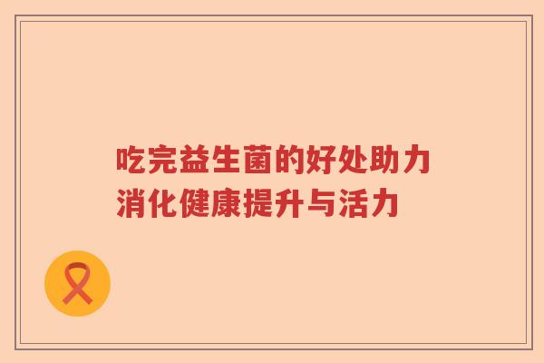 吃完益生菌的好处助力消化健康提升与活力