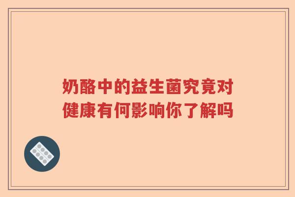 奶酪中的益生菌究竟对健康有何影响你了解吗