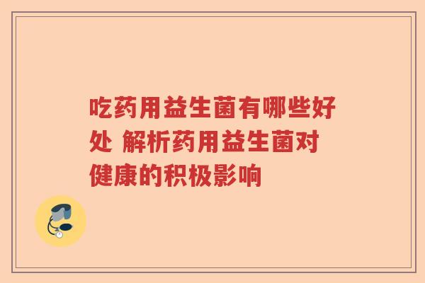 吃药用益生菌有哪些好处 解析药用益生菌对健康的积极影响
