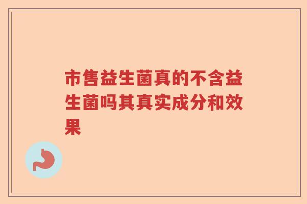 市售益生菌真的不含益生菌吗其真实成分和效果