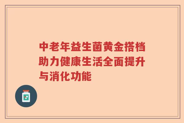 中老年益生菌黄金搭档助力健康生活全面提升与消化功能
