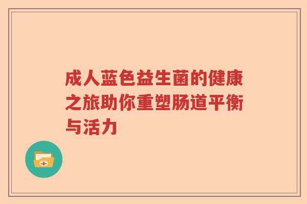 成人蓝色益生菌的健康之旅助你重塑肠道平衡与活力