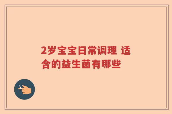 2岁宝宝日常调理 适合的益生菌有哪些