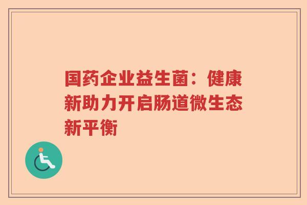 国药企业益生菌：健康新助力开启肠道微生态新平衡
