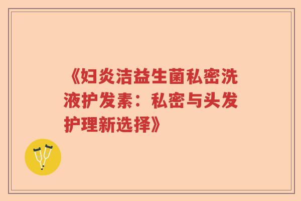 《妇炎洁益生菌私密洗液护发素：私密与头发护理新选择》