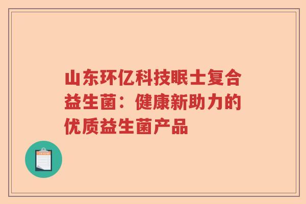 山东环亿科技眠士复合益生菌：健康新助力的优质益生菌产品