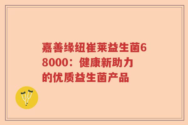 嘉善缘纽崔莱益生菌68000：健康新助力的优质益生菌产品