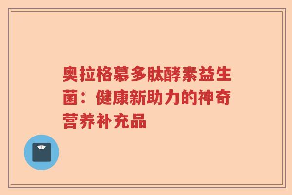 奥拉格慕多肽酵素益生菌：健康新助力的神奇营养补充品
