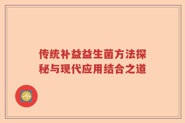 传统补益益生菌方法探秘与现代应用结合之道