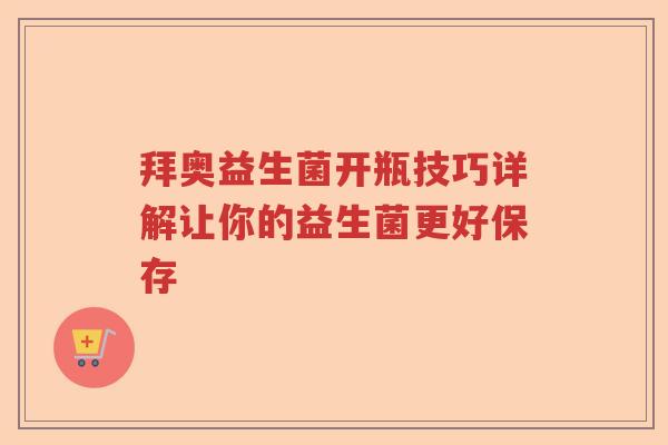拜奥益生菌开瓶技巧详解让你的益生菌更好保存