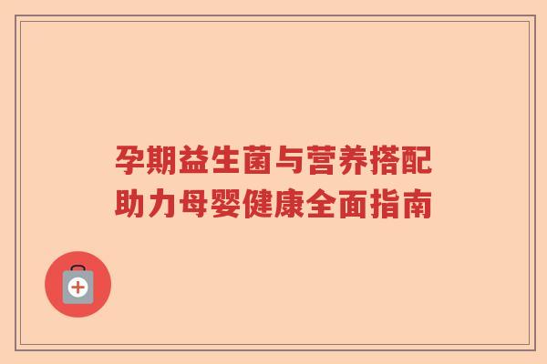 孕期益生菌与营养搭配助力母婴健康全面指南