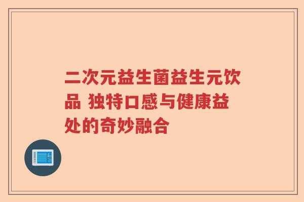 二次元益生菌益生元饮品 独特口感与健康益处的奇妙融合