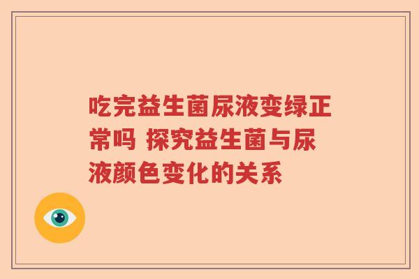 吃完益生菌尿液变绿正常吗 探究益生菌与尿液颜色变化的关系