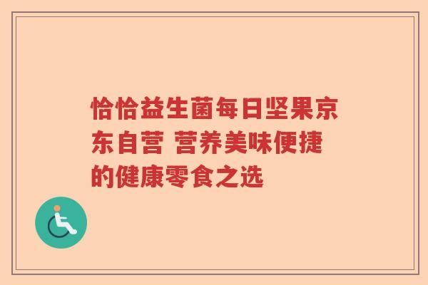 恰恰益生菌每日坚果京东自营 营养美味便捷的健康零食之选