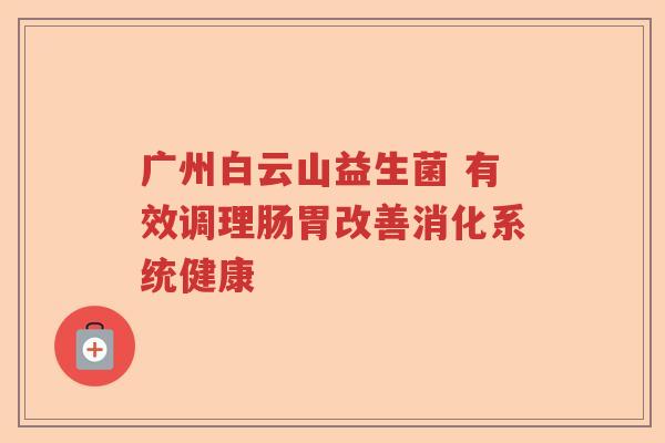 广州白云山益生菌 有效调理肠胃改善消化系统健康
