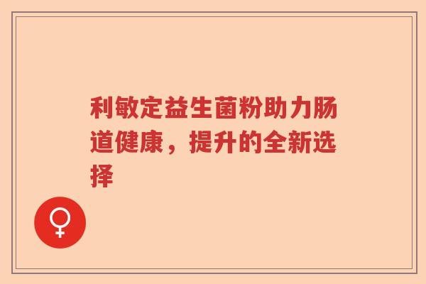 利敏定益生菌粉助力肠道健康，提升的全新选择