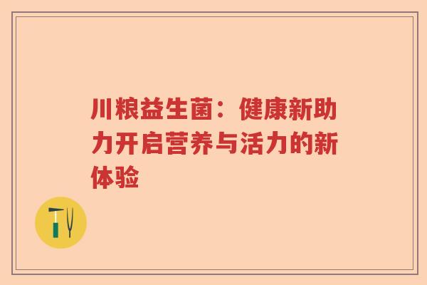 川粮益生菌：健康新助力开启营养与活力的新体验