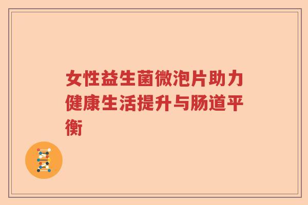女性益生菌微泡片助力健康生活提升与肠道平衡