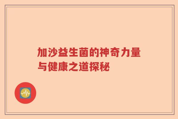 加沙益生菌的神奇力量与健康之道探秘