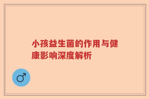 小孩益生菌的作用与健康影响深度解析