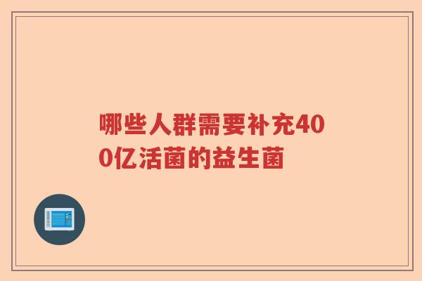 哪些人群需要补充400亿活菌的益生菌