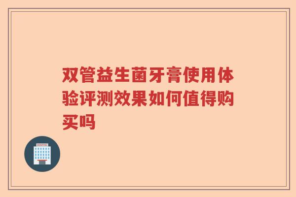 双管益生菌牙膏使用体验评测效果如何值得购买吗