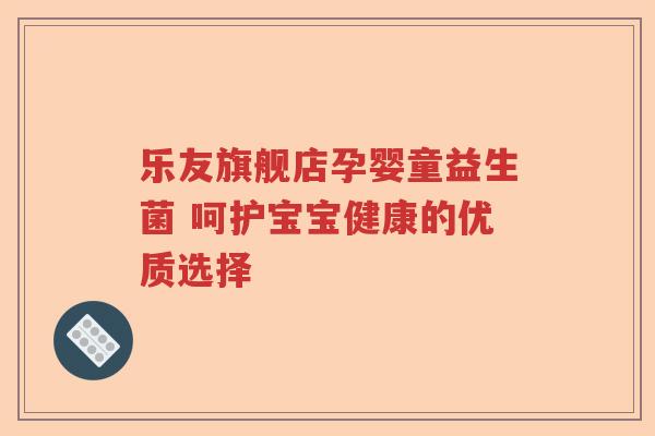 乐友旗舰店孕婴童益生菌 呵护宝宝健康的优质选择