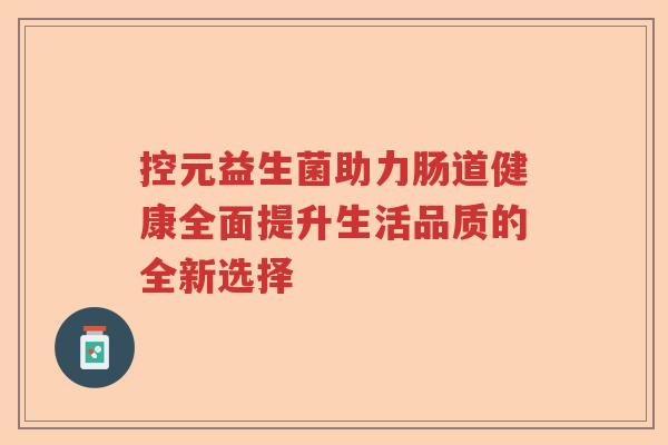 控元益生菌助力肠道健康全面提升生活品质的全新选择