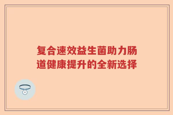 复合速效益生菌助力肠道健康提升的全新选择