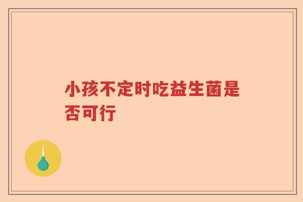 小孩不定时吃益生菌是否可行