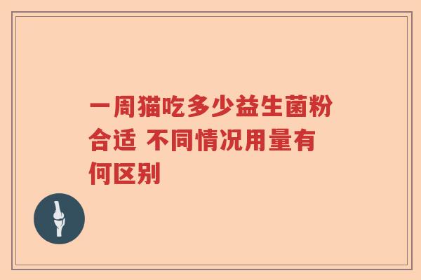 一周猫吃多少益生菌粉合适 不同情况用量有何区别