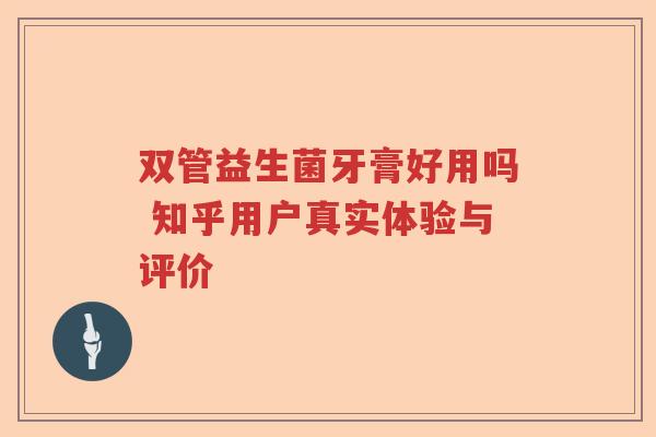 双管益生菌牙膏好用吗 知乎用户真实体验与评价