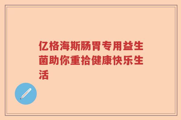 亿格海斯肠胃专用益生菌助你重拾健康快乐生活