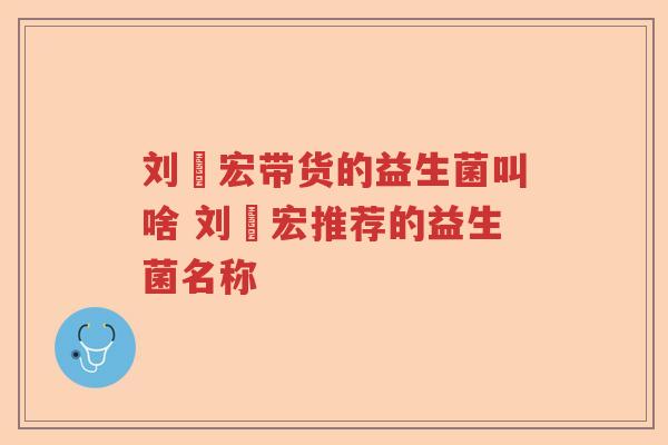 刘畊宏带货的益生菌叫啥 刘畊宏推荐的益生菌名称