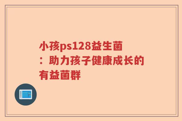 小孩ps128益生菌：助力孩子健康成长的有益菌群