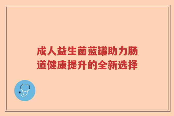 成人益生菌蓝罐助力肠道健康提升的全新选择