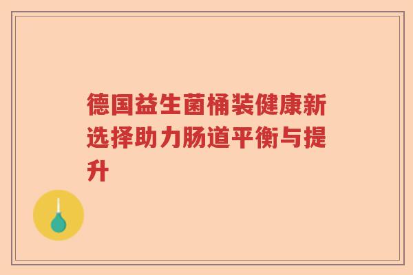 德国益生菌桶装健康新选择助力肠道平衡与提升