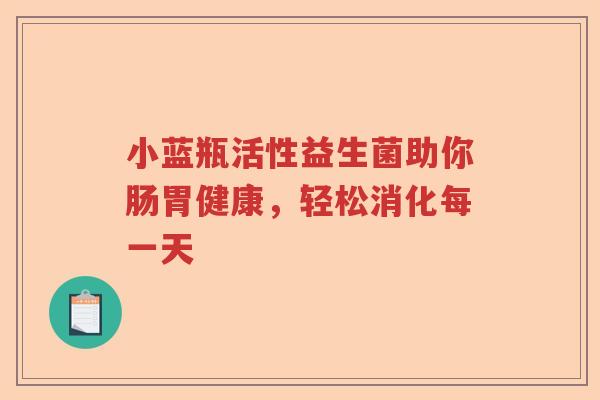 小蓝瓶活性益生菌助你肠胃健康，轻松消化每一天