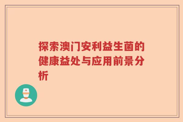 探索澳门安利益生菌的健康益处与应用前景分析