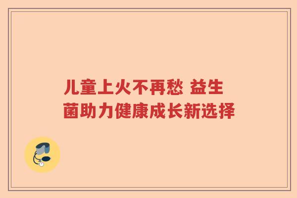儿童上火不再愁 益生菌助力健康成长新选择