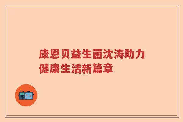 康恩贝益生菌沈涛助力健康生活新篇章