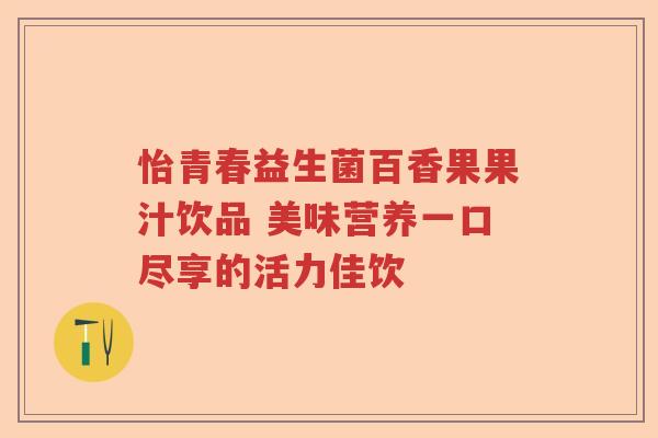 怡青春益生菌百香果果汁饮品 美味营养一口尽享的活力佳饮