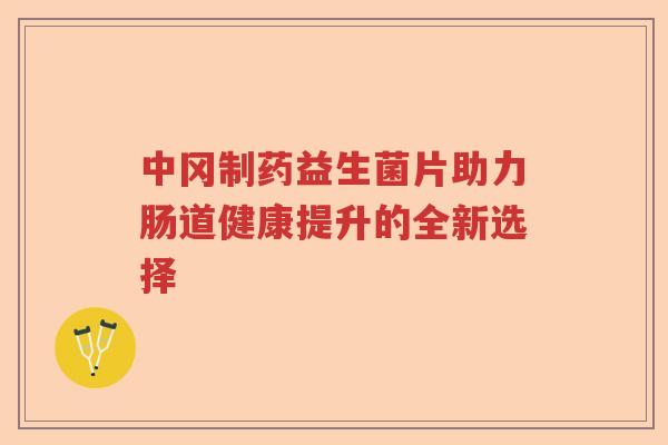 中冈制药益生菌片助力肠道健康提升的全新选择