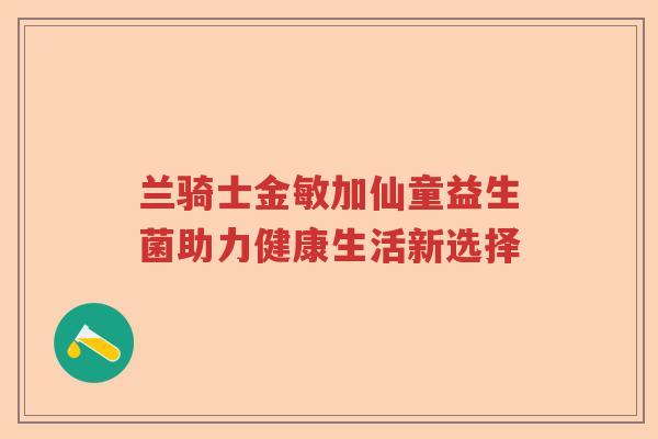 兰骑士金敏加仙童益生菌助力健康生活新选择