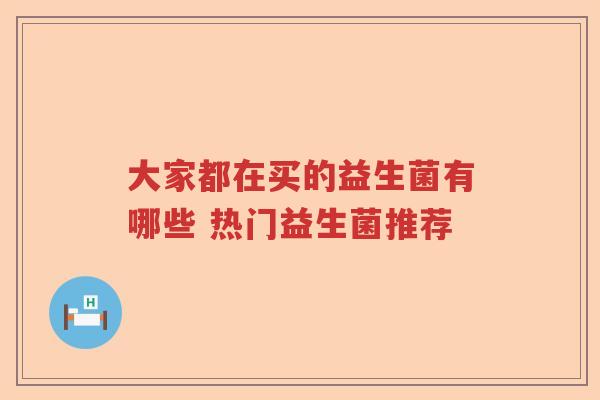大家都在买的益生菌有哪些 热门益生菌推荐