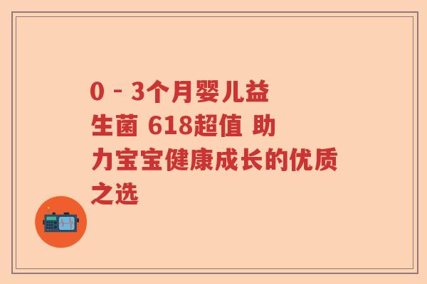 0 - 3个月婴儿益生菌 618超值 助力宝宝健康成长的优质之选