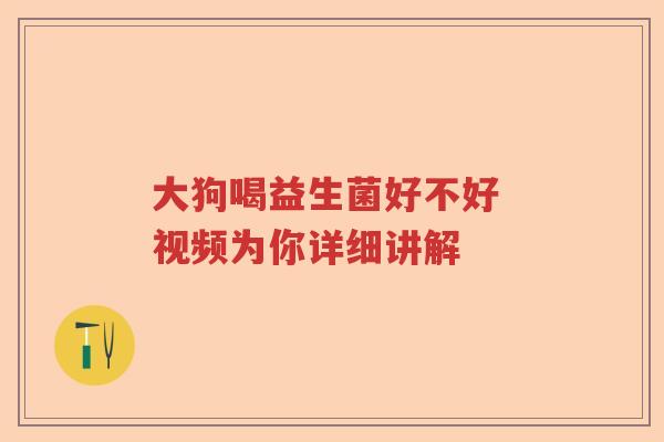大狗喝益生菌好不好 视频为你详细讲解